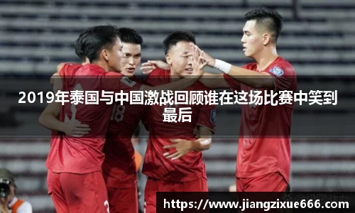 2019年泰国与中国激战回顾谁在这场比赛中笑到最后